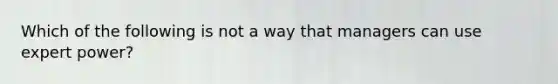 Which of the following is not a way that managers can use expert power?