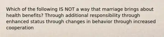 Which of the following IS NOT a way that marriage brings about health benefits? Through additional responsibility through enhanced status through changes in behavior through increased cooperation