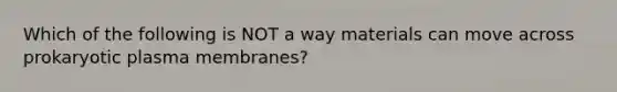 Which of the following is NOT a way materials can move across prokaryotic plasma membranes?