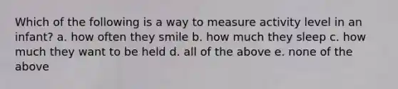 Which of the following is a way to measure activity level in an infant? a. how often they smile b. how much they sleep c. how much they want to be held d. all of the above e. none of the above