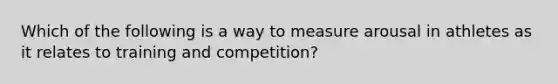 Which of the following is a way to measure arousal in athletes as it relates to training and competition?