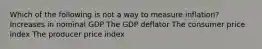 Which of the following is not a way to measure inflation? Increases in nominal GDP The GDP deflator The consumer price index The producer price index