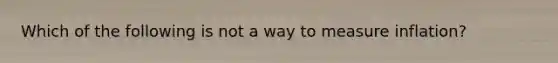 Which of the following is not a way to measure inflation?
