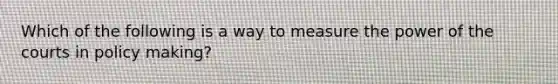 Which of the following is a way to measure the power of the courts in policy making?