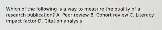 Which of the following is a way to measure the quality of a research publication? A. Peer review B. Cohort review C. Literacy impact factor D. Citation analysis