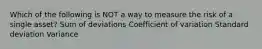 Which of the following is NOT a way to measure the risk of a single asset? Sum of deviations Coefficient of variation Standard deviation Variance
