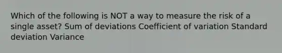 Which of the following is NOT a way to measure the risk of a single asset? Sum of deviations Coefficient of variation Standard deviation Variance