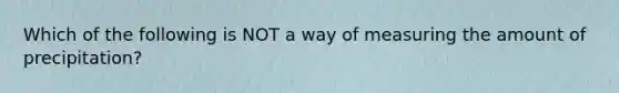 Which of the following is NOT a way of measuring the amount of precipitation?