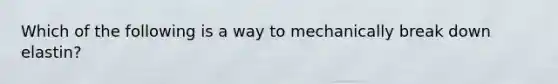 Which of the following is a way to mechanically break down elastin?