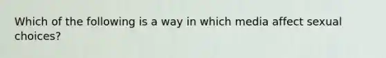 Which of the following is a way in which media affect sexual choices?