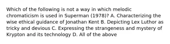 Which of the following is not a way in which melodic chromaticism is used in Superman (1978)? A. Characterizing the wise ethical guidance of Jonathan Kent B. Depicting Lex Luthor as tricky and devious C. Expressing the strangeness and mystery of Krypton and its technology D. All of the above