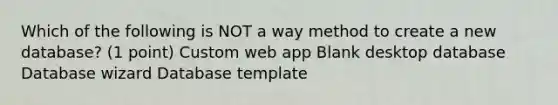 Which of the following is NOT a way method to create a new database? (1 point) Custom web app Blank desktop database Database wizard Database template