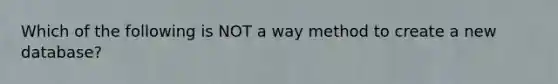 Which of the following is NOT a way method to create a new database?