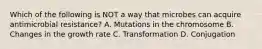 Which of the following is NOT a way that microbes can acquire antimicrobial resistance? A. Mutations in the chromosome B. Changes in the growth rate C. Transformation D. Conjugation