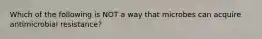 Which of the following is NOT a way that microbes can acquire antimicrobial resistance?