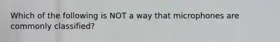 Which of the following is NOT a way that microphones are commonly classified?