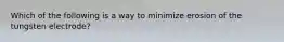 Which of the following is a way to minimize erosion of the tungsten electrode?