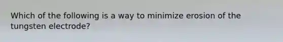 Which of the following is a way to minimize erosion of the tungsten electrode?