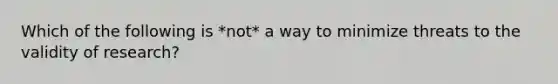 Which of the following is *not* a way to minimize threats to the validity of research?