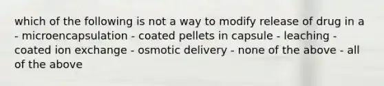 which of the following is not a way to modify release of drug in a - microencapsulation - coated pellets in capsule - leaching - coated ion exchange - osmotic delivery - none of the above - all of the above