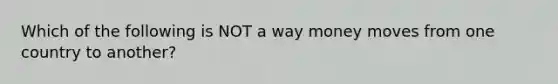 Which of the following is NOT a way money moves from one country to another?