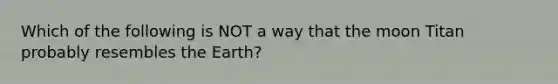 Which of the following is NOT a way that the moon Titan probably resembles the Earth?