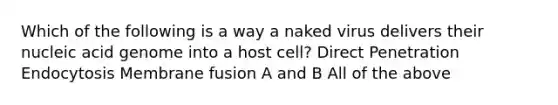 Which of the following is a way a naked virus delivers their nucleic acid genome into a host cell? Direct Penetration Endocytosis Membrane fusion A and B All of the above