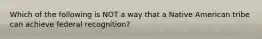 Which of the following is NOT a way that a Native American tribe can achieve federal recognition?