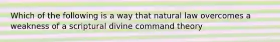 Which of the following is a way that natural law overcomes a weakness of a scriptural divine command theory