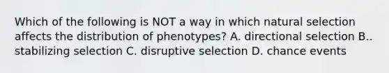 Which of the following is NOT a way in which natural selection affects the distribution of phenotypes? A. directional selection B.. stabilizing selection C. disruptive selection D. chance events