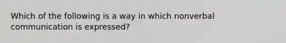 Which of the following is a way in which nonverbal communication is expressed?