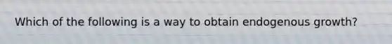 Which of the following is a way to obtain endogenous growth?