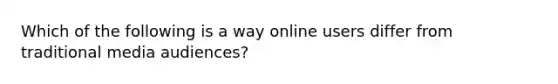 Which of the following is a way online users differ from traditional media audiences?