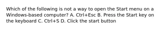 Which of the following is not a way to open the Start menu on a Windows-based computer? A. Ctrl+Esc B. Press the Start key on the keyboard C. Ctrl+S D. Click the start button