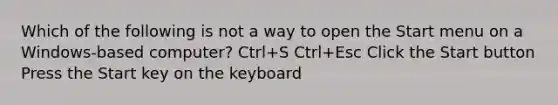 Which of the following is not a way to open the Start menu on a Windows-based computer? Ctrl+S Ctrl+Esc Click the Start button Press the Start key on the keyboard