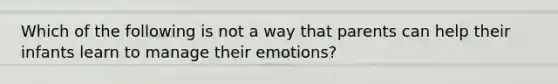 Which of the following is not a way that parents can help their infants learn to manage their emotions?