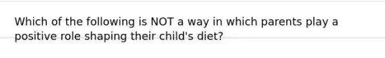 Which of the following is NOT a way in which parents play a positive role shaping their child's diet?