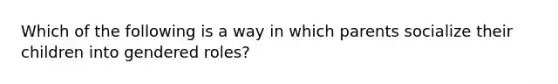 Which of the following is a way in which parents socialize their children into gendered roles?