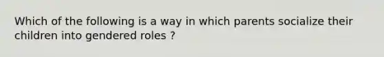 Which of the following is a way in which parents socialize their children into gendered roles ?