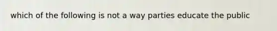 which of the following is not a way parties educate the public