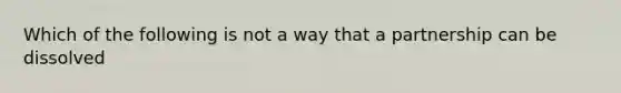 Which of the following is not a way that a partnership can be dissolved