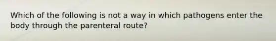 Which of the following is not a way in which pathogens enter the body through the parenteral route?