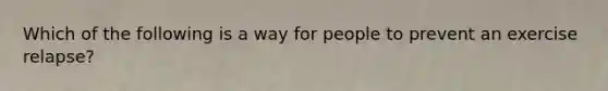 Which of the following is a way for people to prevent an exercise relapse?