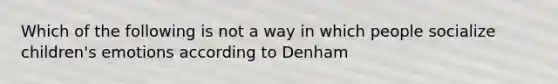 Which of the following is not a way in which people socialize children's emotions according to Denham