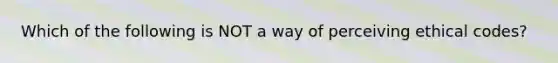 Which of the following is NOT a way of perceiving ethical codes?