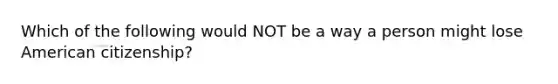 Which of the following would NOT be a way a person might lose American citizenship?