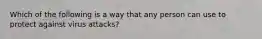 Which of the following is a way that any person can use to protect against virus attacks?