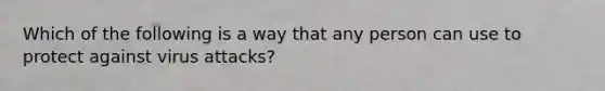 Which of the following is a way that any person can use to protect against virus attacks?