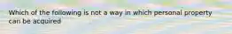 Which of the following is not a way in which personal property can be acquired