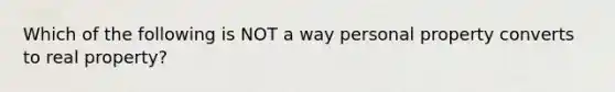 Which of the following is NOT a way personal property converts to real property?